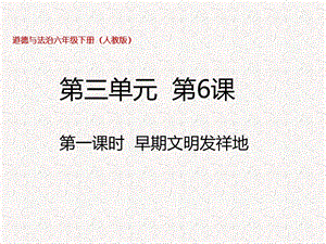 部編版六年級下冊道德與法制六下第6課第一課時早期文明發(fā)祥地課件.pptx