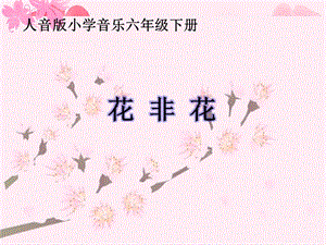 人音版六年級下冊音樂1演唱花非花課件（鄭老師獲獎公開課作品）.pptx