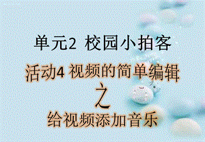 西師大版六上信息技術課件-單元2 活動4 視頻的簡單編輯之給視頻添加音樂(共10張PPT).pptx